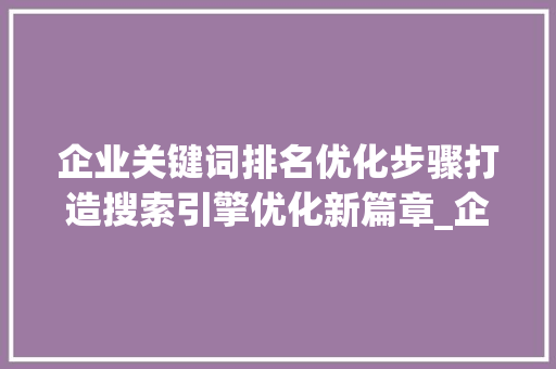 企业关键词排名优化步骤打造搜索引擎优化新篇章_企业关键词排名优化怎样
