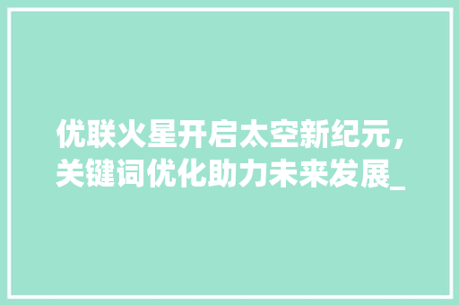 优联火星开启太空新纪元，关键词优化助力未来发展_关键词怎么优化优联火星