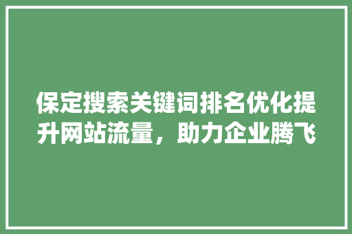 保定搜索关键词排名优化提升网站流量，助力企业腾飞_保定搜索关键词排名优化
