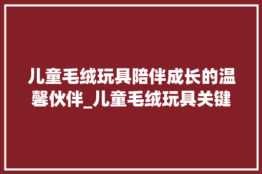 儿童毛绒玩具陪伴成长的温馨伙伴_儿童毛绒玩具关键词优化