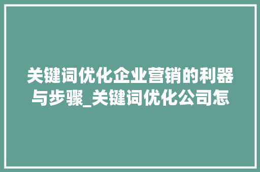 关键词优化企业营销的利器与步骤_关键词优化公司怎么样