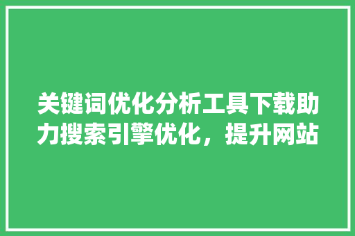关键词优化分析工具下载助力搜索引擎优化，提升网站流量与排名_关键词优化分析工具下载