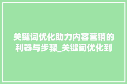 关键词优化助力内容营销的利器与步骤_关键词优化到底好不好