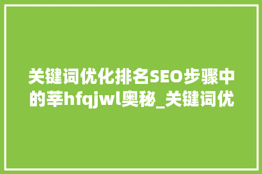 关键词优化排名SEO步骤中的莘hfqjwl奥秘_关键词优化排名v莘hfqjwl