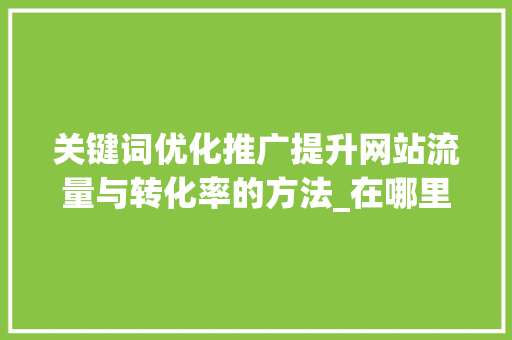 关键词优化推广提升网站流量与转化率的方法_在哪里做关键词优化推广