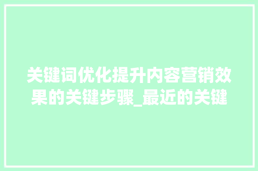 关键词优化提升内容营销效果的关键步骤_最近的关键词优化作用