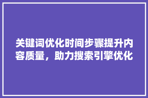 关键词优化时间步骤提升内容质量，助力搜索引擎优化_怎样把关键词优化时间