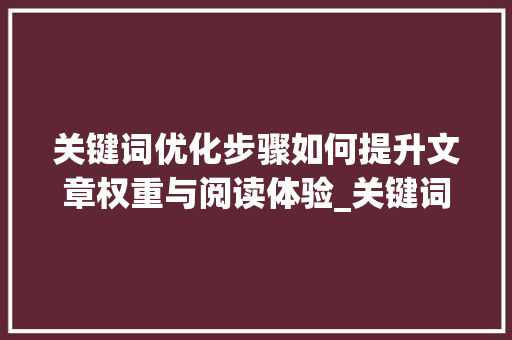 关键词优化步骤如何提升文章权重与阅读体验_关键词怎么优化才有加权