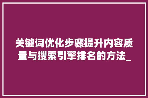 关键词优化步骤提升内容质量与搜索引擎排名的方法_关键词怎么样优化的