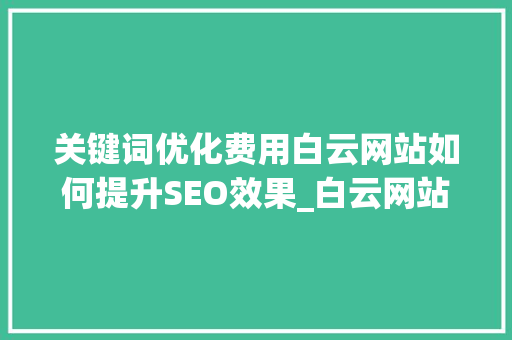 关键词优化费用白云网站如何提升SEO效果_白云网站关键词优化费用