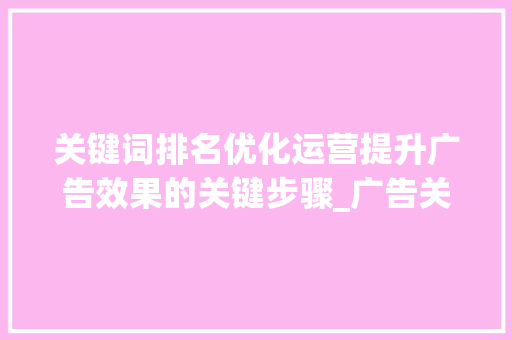 关键词排名优化运营提升广告效果的关键步骤_广告关键词排名优化运营