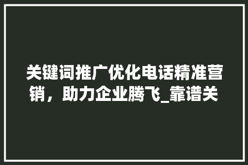 关键词推广优化电话精准营销，助力企业腾飞_靠谱关键词推广优化电话