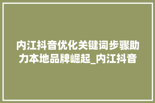 内江抖音优化关键词步骤助力本地品牌崛起_内江抖音优化关键词方法