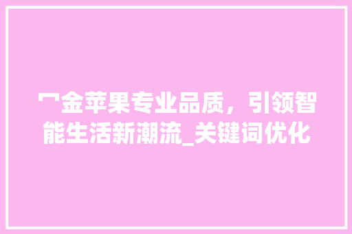 冖金苹果专业品质，引领智能生活新潮流_关键词优化冖金苹果专业