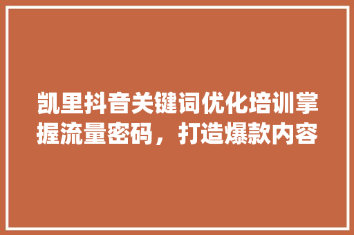 凯里抖音关键词优化培训掌握流量密码，打造爆款内容_凯里抖音关键词优化培训