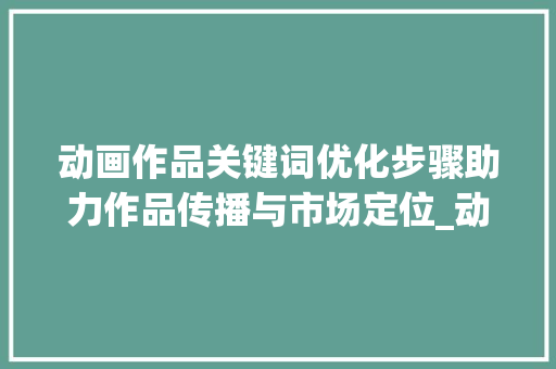 动画作品关键词优化步骤助力作品传播与市场定位_动画作品关键词优化方法