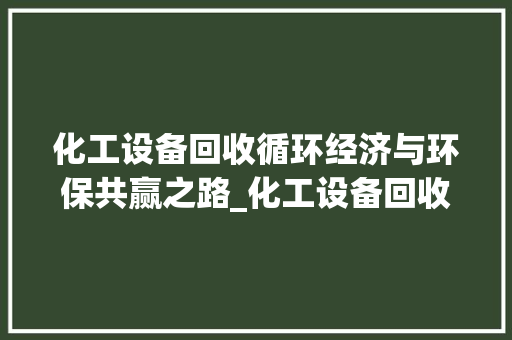 化工设备回收循环经济与环保共赢之路_化工设备回收关键词优化