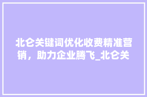 北仑关键词优化收费精准营销，助力企业腾飞_北仑关键词优化怎么收费