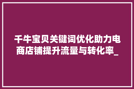 千牛宝贝关键词优化助力电商店铺提升流量与转化率_千牛里宝贝关键词优化