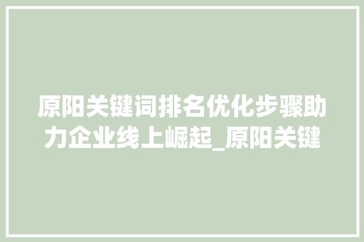 原阳关键词排名优化步骤助力企业线上崛起_原阳关键词排名优化