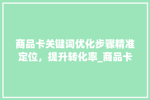 商品卡关键词优化步骤精准定位，提升转化率_商品卡链接关键词优化