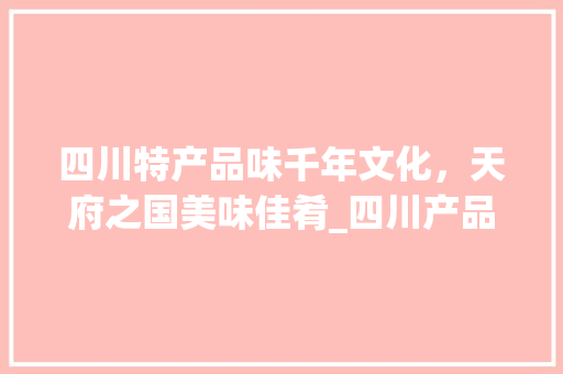 四川特产品味千年文化，天府之国美味佳肴_四川产品关键词优化