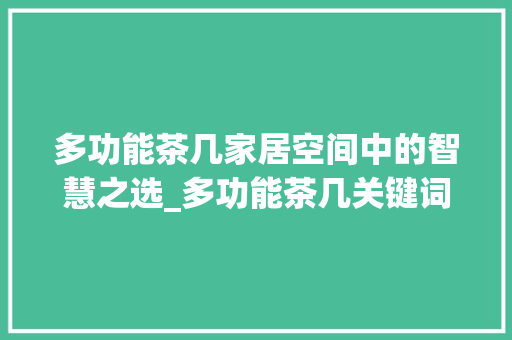 多功能茶几家居空间中的智慧之选_多功能茶几关键词优化