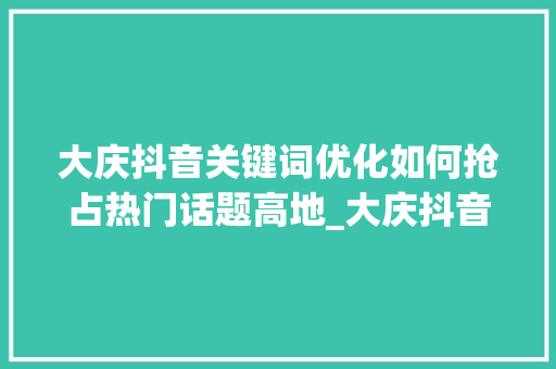 大庆抖音关键词优化如何抢占热门话题高地_大庆抖音关键词优化排名