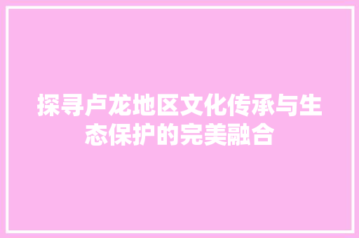 探寻卢龙地区文化传承与生态保护的完美融合