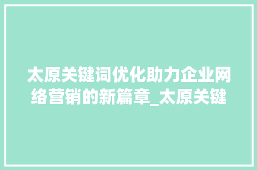 太原关键词优化助力企业网络营销的新篇章_太原关键词优化网络营销