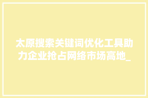 太原搜索关键词优化工具助力企业抢占网络市场高地_太原搜索关键词优化工具