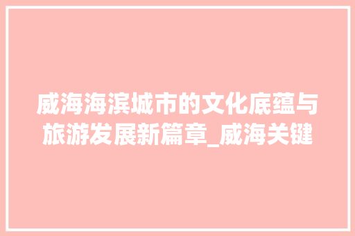 威海海滨城市的文化底蕴与旅游发展新篇章_威海关键词排名优化