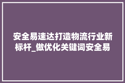 安全易速达打造物流行业新标杆_做优化关键词安全易速达