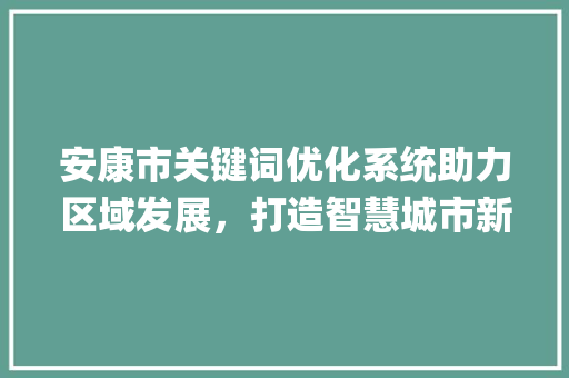 安康市关键词优化系统助力区域发展，打造智慧城市新标杆_安康市关键词优化系统
