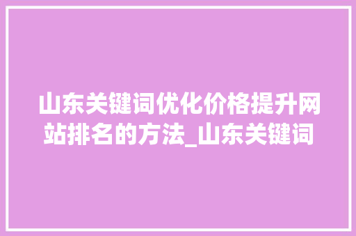 山东关键词优化价格提升网站排名的方法_山东关键词优化价格如何