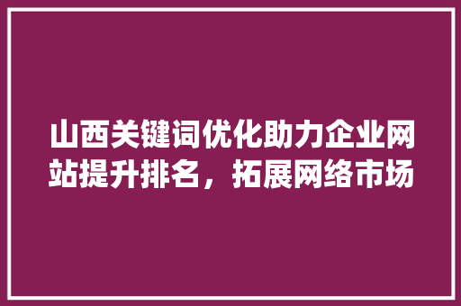 山西关键词优化助力企业网站提升排名，拓展网络市场_山西关键词优化网站排名