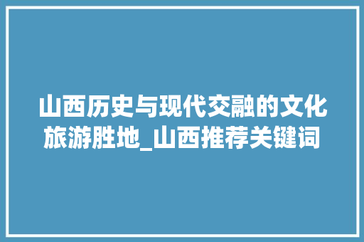 山西历史与现代交融的文化旅游胜地_山西推荐关键词排名优化