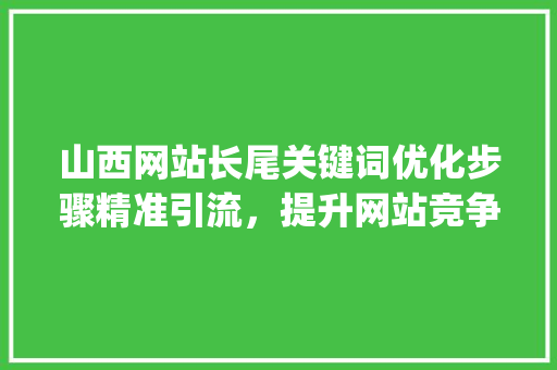 山西网站长尾关键词优化步骤精准引流，提升网站竞争力_山西网站长尾关键词优化