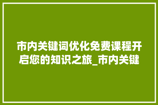 市内关键词优化免费课程开启您的知识之旅_市内关键词优化免费课程