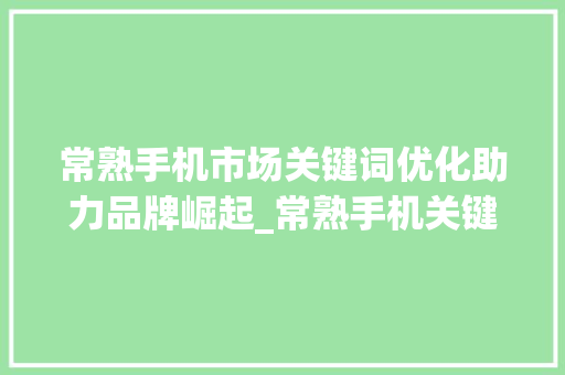 常熟手机市场关键词优化助力品牌崛起_常熟手机关键词优化