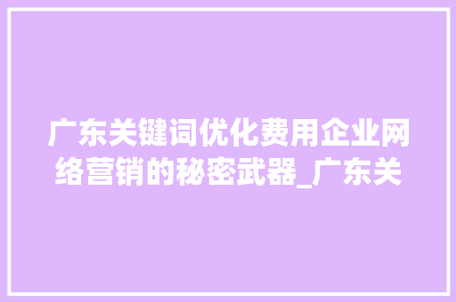 广东关键词优化费用企业网络营销的秘密武器_广东关键词优化费用