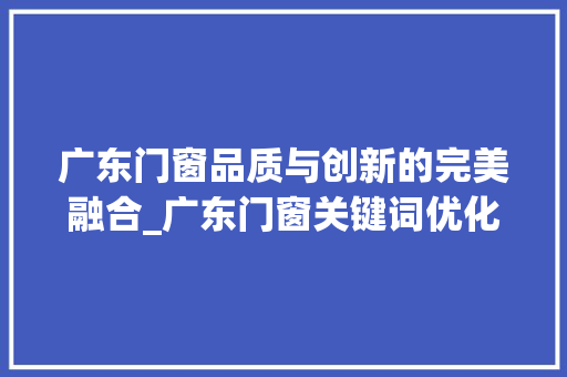 广东门窗品质与创新的完美融合_广东门窗关键词优化查询