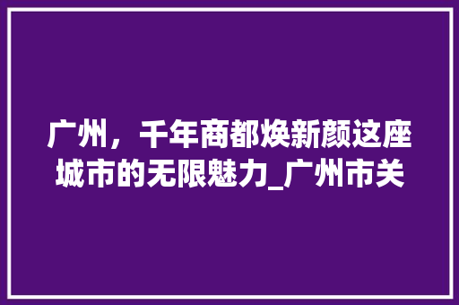 广州，千年商都焕新颜这座城市的无限魅力_广州市关键词优化广告