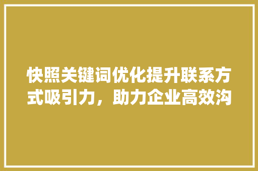 快照关键词优化提升联系方式吸引力，助力企业高效沟通_快照关键词优化联系方式