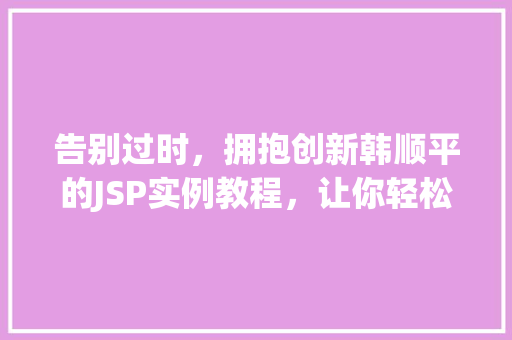 告别过时，拥抱创新韩顺平的JSP实例教程，让你轻松入门