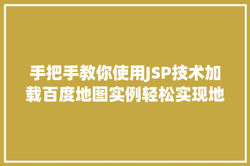 手把手教你使用JSP技术加载百度地图实例轻松实现地理信息展示