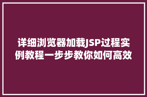 详细浏览器加载JSP过程实例教程一步步教你如何高效运行JavaServlet