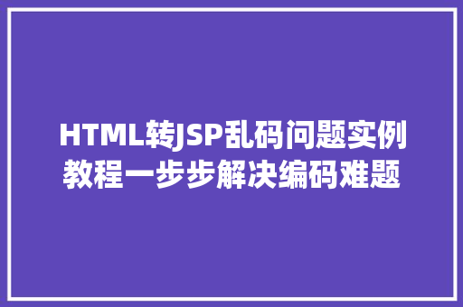 HTML转JSP乱码问题实例教程一步步解决编码难题