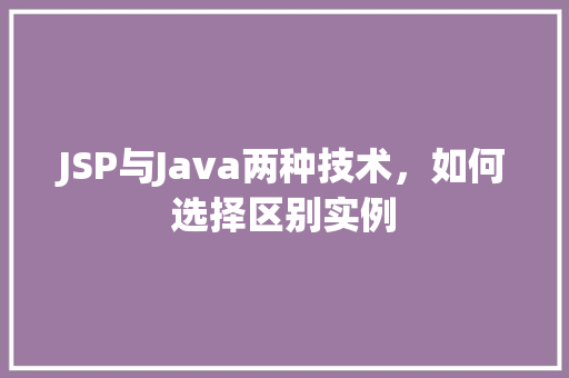 JSP与Java两种技术，如何选择区别实例  第1张