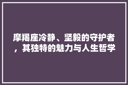 摩羯座冷静、坚毅的守护者，其独特的魅力与人生哲学
